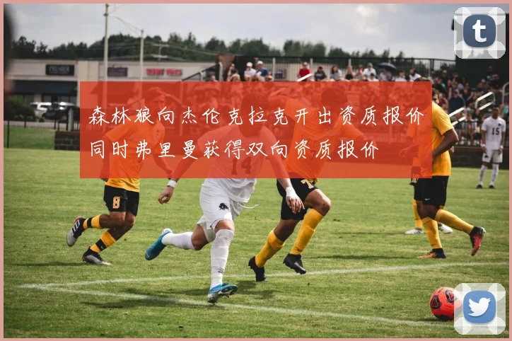 森林狼向杰伦克拉克开出资质报价同时弗里曼获得双向资质报价