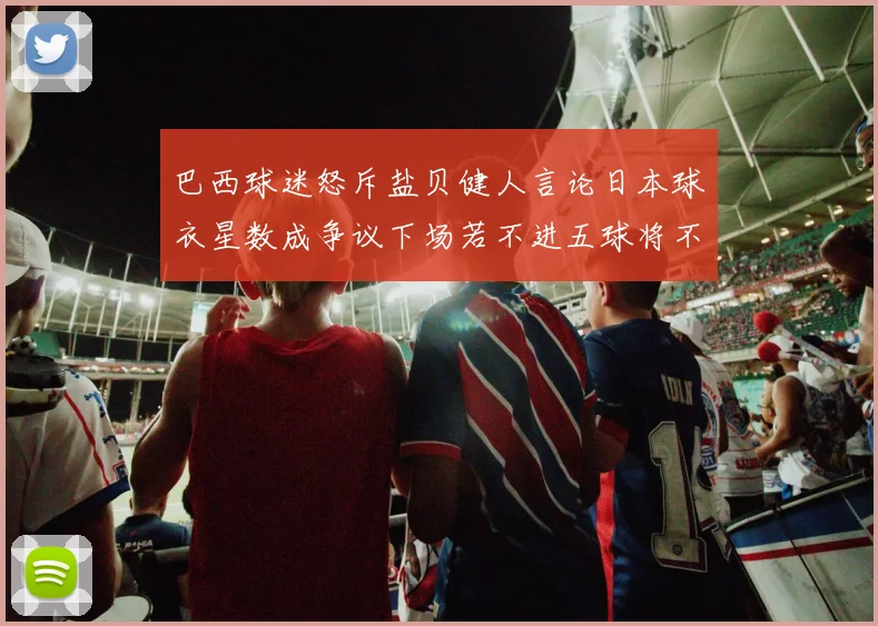 巴西球迷怒斥盐贝健人言论日本球衣星数成争议下场若不进五球将不庆祝