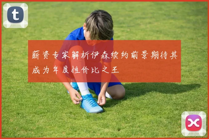 薪资专家解析伊森续约前景期待其成为年度性价比之王
