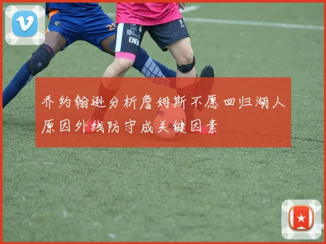 乔约翰逊分析詹姆斯不愿回归湖人原因外线防守成关键因素