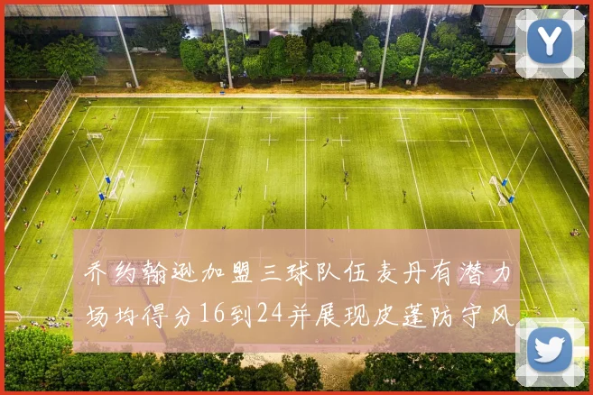 乔约翰逊加盟三球队伍麦丹有潜力场均得分16到24并展现皮蓬防守风范