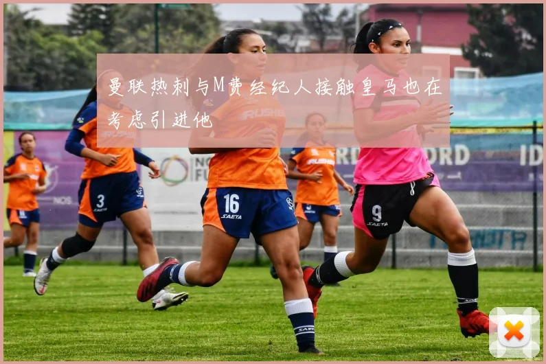 曼联热刺与M费经纪人接触皇马也在考虑引进他