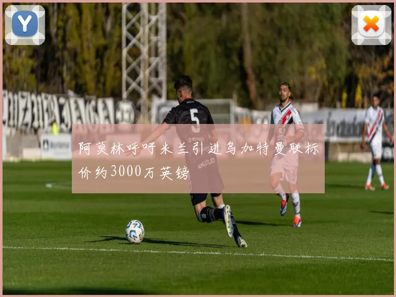阿莫林呼吁米兰引进乌加特曼联标价约3000万英镑
