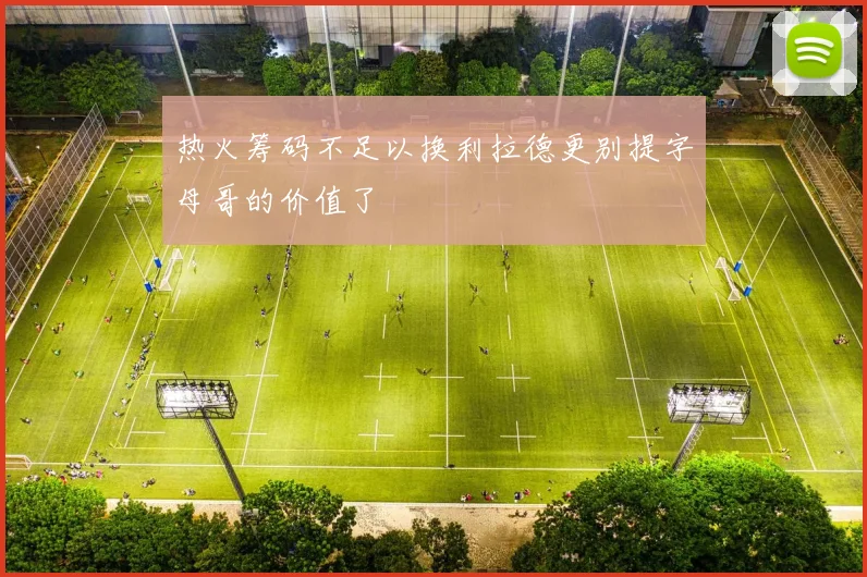 热火筹码不足以换利拉德更别提字母哥的价值了