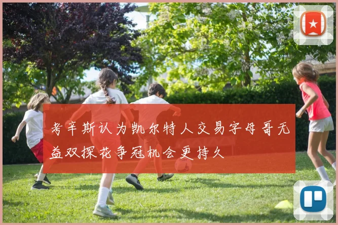 考辛斯认为凯尔特人交易字母哥无益双探花争冠机会更持久
