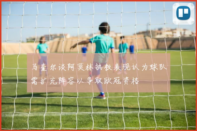 马奎尔谈阿莫林执教表现认为球队需扩充阵容以争取欧冠资格