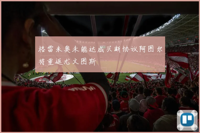 格雷米奥未能达成买断协议阿图尔将重返尤文图斯