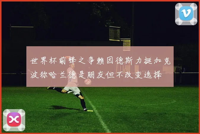 世界杯前锋之争赖因德斯力挺加克波称哈兰德是朋友但不改变选择