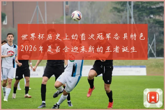 世界杯历史上的首次冠军各具特色2026年是否会迎来新的王者诞生