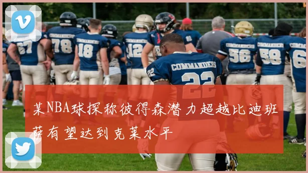 某NBA球探称彼得森潜力超越比迪班萨有望达到克莱水平
