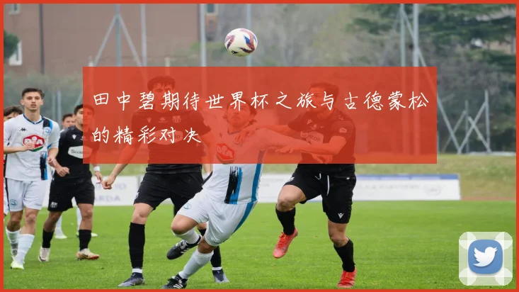 田中碧期待世界杯之旅与古德蒙松的精彩对决