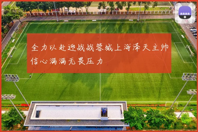 全力以赴迎战战蓉城上海泽天主帅信心满满无畏压力