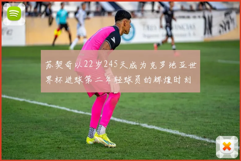 苏契奇以22岁245天成为克罗地亚世界杯进球第二年轻球员的辉煌时刻