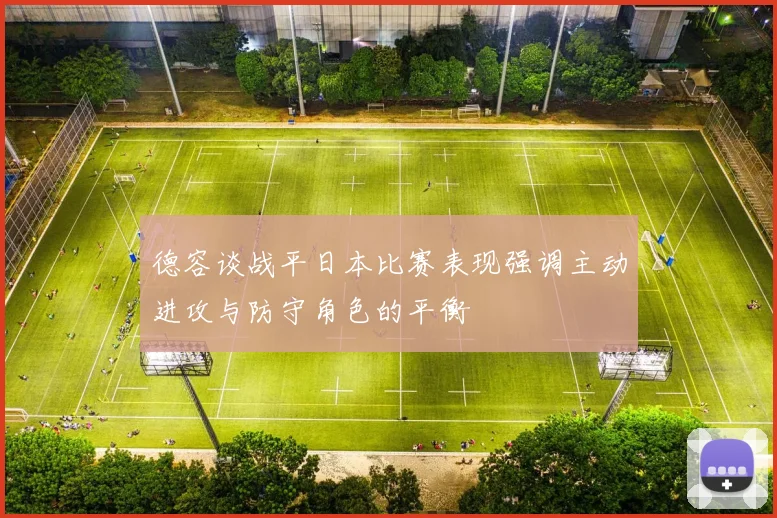 德容谈战平日本比赛表现强调主动进攻与防守角色的平衡