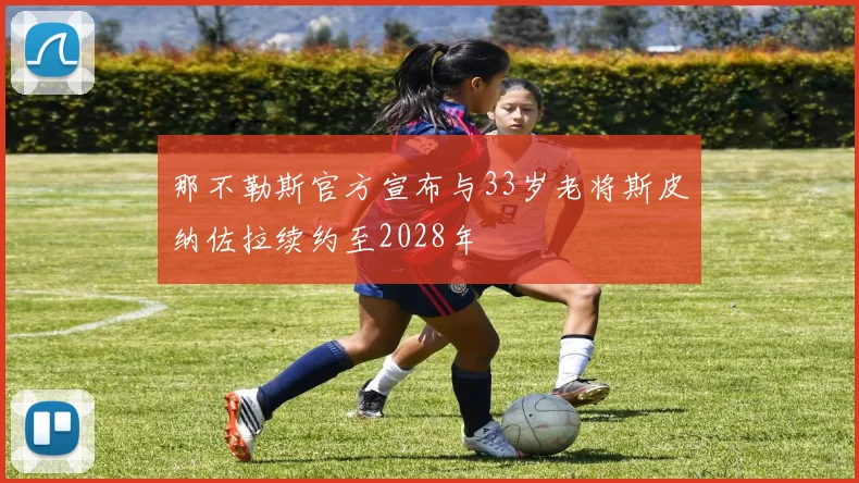 那不勒斯官方宣布与33岁老将斯皮纳佐拉续约至2028年